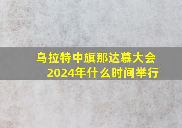 乌拉特中旗那达慕大会2024年什么时间举行