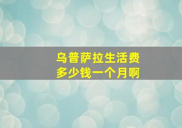 乌普萨拉生活费多少钱一个月啊