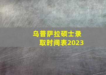 乌普萨拉硕士录取时间表2023