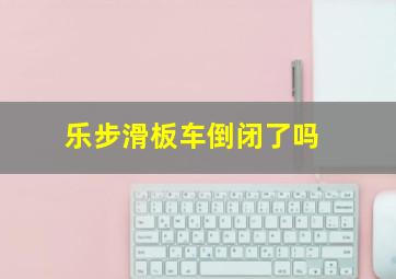 乐步滑板车倒闭了吗