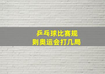 乒乓球比赛规则奥运会打几局