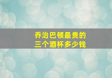 乔治巴顿最贵的三个酒杯多少钱