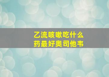 乙流咳嗽吃什么药最好奥司他韦