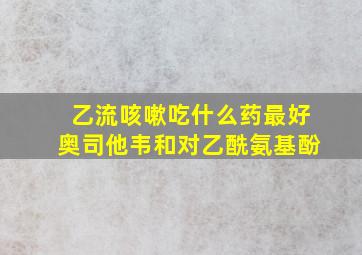 乙流咳嗽吃什么药最好奥司他韦和对乙酰氨基酚