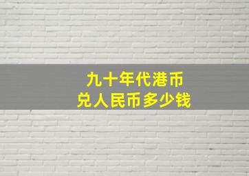 九十年代港币兑人民币多少钱