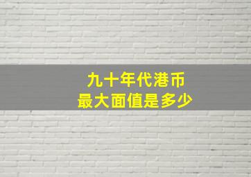 九十年代港币最大面值是多少