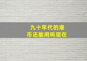 九十年代的港币还能用吗现在