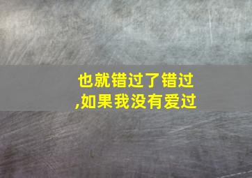 也就错过了错过,如果我没有爱过