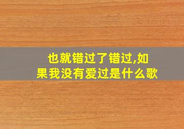 也就错过了错过,如果我没有爱过是什么歌