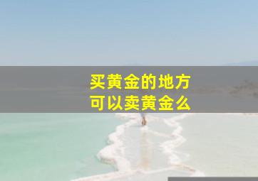 买黄金的地方可以卖黄金么