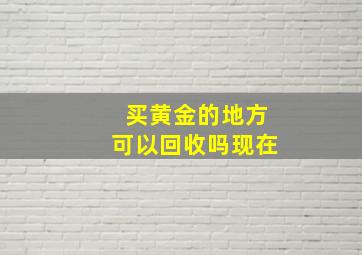 买黄金的地方可以回收吗现在