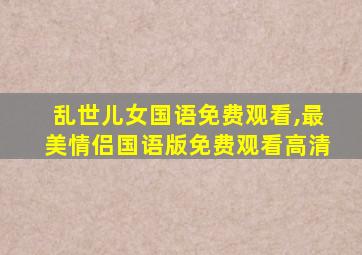 乱世儿女国语免费观看,最美情侣国语版免费观看高清