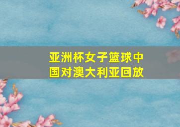 亚洲杯女子篮球中国对澳大利亚回放