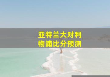 亚特兰大对利物浦比分预测