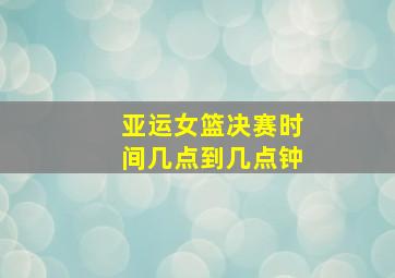 亚运女篮决赛时间几点到几点钟