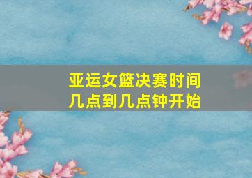 亚运女篮决赛时间几点到几点钟开始