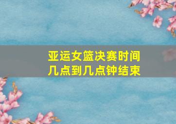 亚运女篮决赛时间几点到几点钟结束