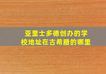 亚里士多德创办的学校地址在古希腊的哪里