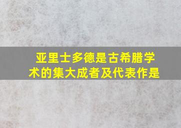 亚里士多德是古希腊学术的集大成者及代表作是