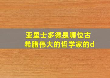 亚里士多德是哪位古希腊伟大的哲学家的d