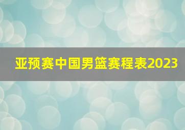 亚预赛中国男篮赛程表2023