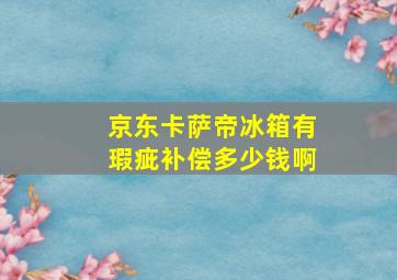 京东卡萨帝冰箱有瑕疵补偿多少钱啊