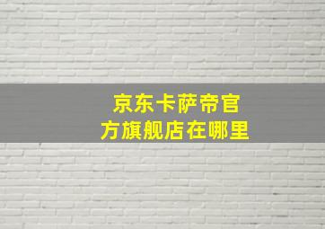 京东卡萨帝官方旗舰店在哪里