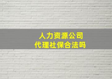 人力资源公司代理社保合法吗