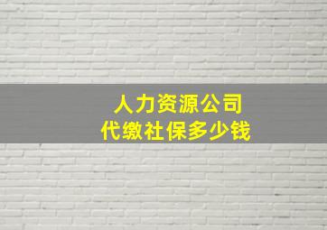 人力资源公司代缴社保多少钱