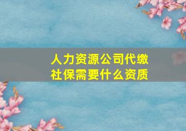 人力资源公司代缴社保需要什么资质