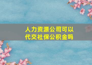 人力资源公司可以代交社保公积金吗