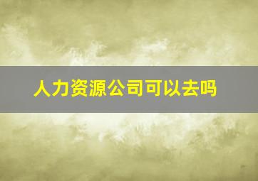 人力资源公司可以去吗