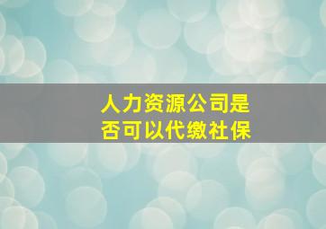 人力资源公司是否可以代缴社保