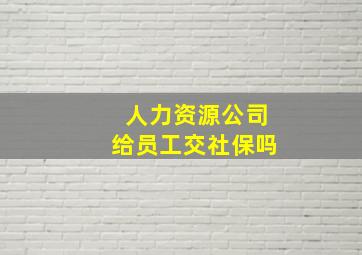 人力资源公司给员工交社保吗