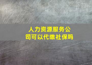 人力资源服务公司可以代缴社保吗