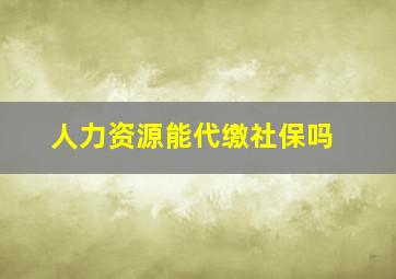 人力资源能代缴社保吗