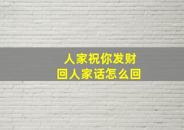 人家祝你发财回人家话怎么回