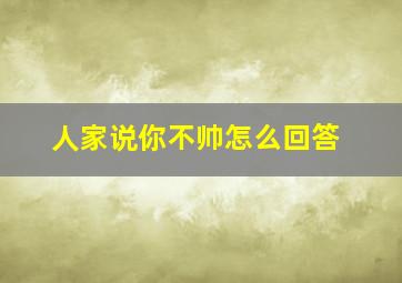 人家说你不帅怎么回答