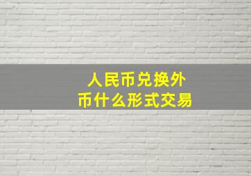 人民币兑换外币什么形式交易