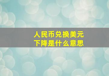 人民币兑换美元下降是什么意思