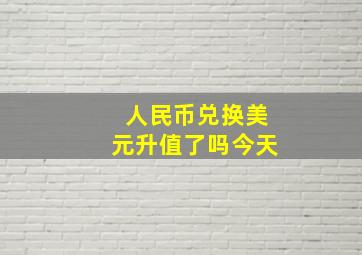 人民币兑换美元升值了吗今天