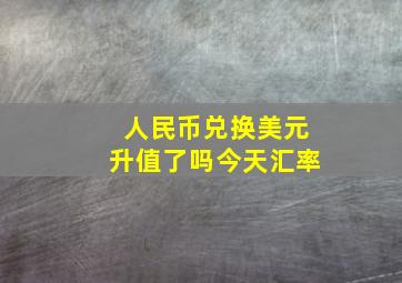 人民币兑换美元升值了吗今天汇率