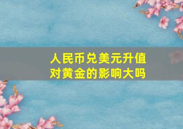 人民币兑美元升值对黄金的影响大吗