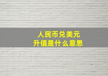 人民币兑美元升值是什么意思