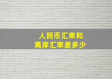 人民币汇率和离岸汇率差多少