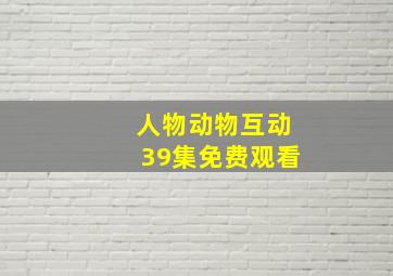 人物动物互动39集免费观看