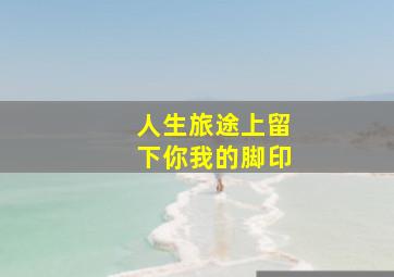 人生旅途上留下你我的脚印