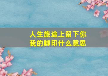 人生旅途上留下你我的脚印什么意思