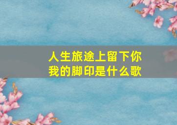 人生旅途上留下你我的脚印是什么歌