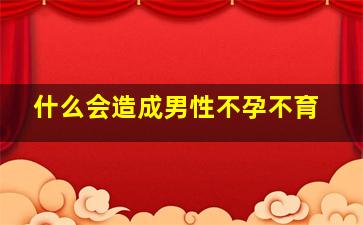 什么会造成男性不孕不育